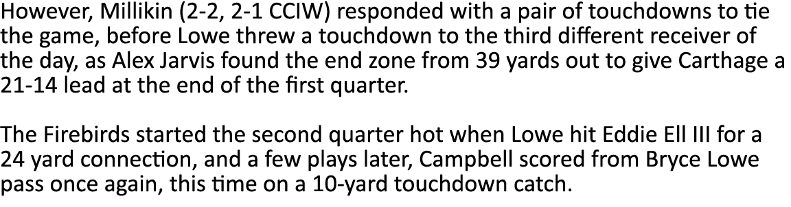 However, Millikin (2-2, 2-1 CCIW) responded with a pair of touchdowns to tie the game, before Lowe threw a touchdown    