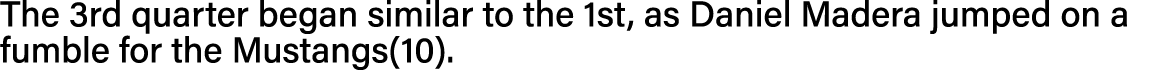The 3rd quarter began similar to the 1st, as Daniel Madera jumped on a fumble for the Mustangs(10) 
