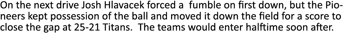 On the next drive Josh Hlavacek forced a fumble on first down, but the Pioneers kept possession of the ball and moved   