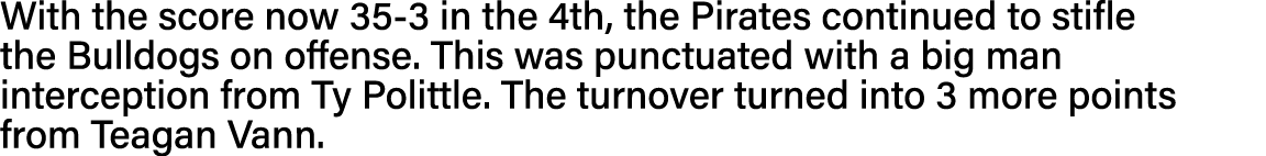 With the score now 35-3 in the 4th, the Pirates continued to stifle the Bulldogs on offense  This was punctuated with   