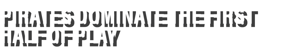 Pirates dominate the first half of play