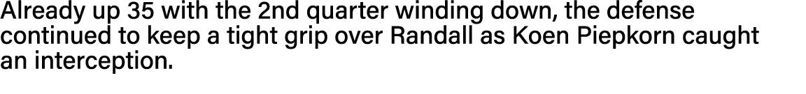 Already up 35 with the 2nd quarter winding down, the defense continued to keep a tight grip over Randall as Koen Piep   