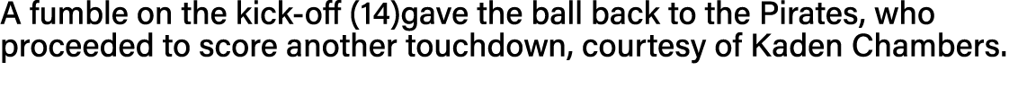 A fumble on the kick-off (14)gave the ball back to the Pirates, who proceeded to score another touchdown, courtesy of   