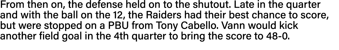 From then on, the defense held on to the shutout  Late in the quarter and with the ball on the 12, the Raiders had th   