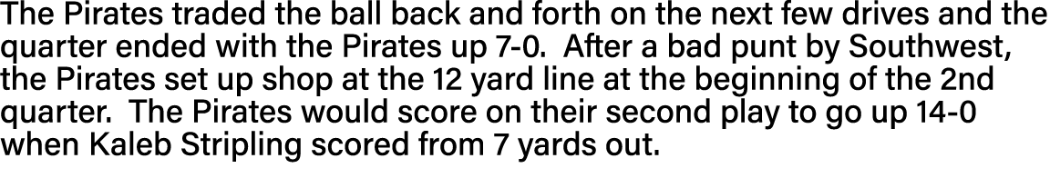 The Pirates traded the ball back and forth on the next few drives and the quarter ended with the Pirates up 7-0  Afte   