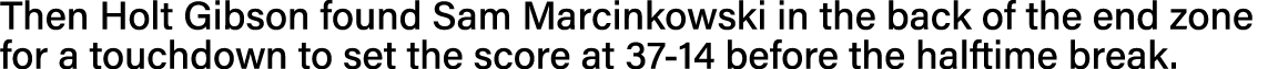 Then Holt Gibson found Sam Marcinkowski in the back of the end zone for a touchdown to set the score at 37-14 before    
