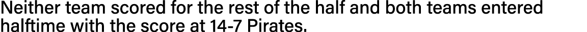 Neither team scored for the rest of the half and both teams entered halftime with the score at 14-7 Pirates 