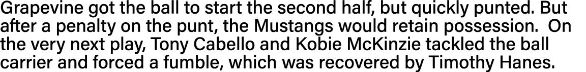 Grapevine got the ball to start the second half, but quickly punted  But after a penalty on the punt, the Mustangs wo   