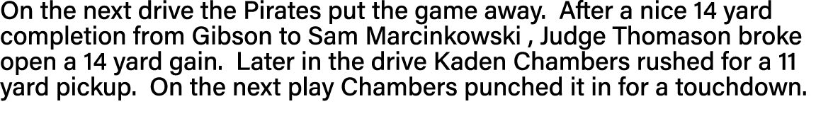 On the next drive the Pirates put the game away  After a nice 14 yard completion from Gibson to Sam Marcinkowski , Ju   