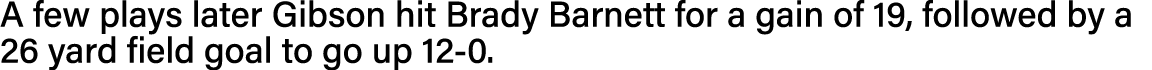 A few plays later Gibson hit Brady Barnett for a gain of 19, followed by a 26 yard field goal to go up 12-0 