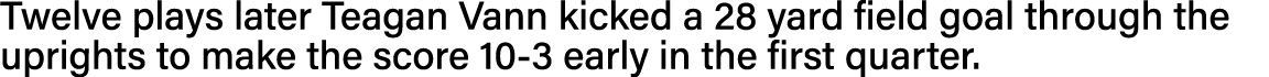 Twelve plays later Teagan Vann kicked a 28 yard field goal through the uprights to make the score 10-3 early in the f   