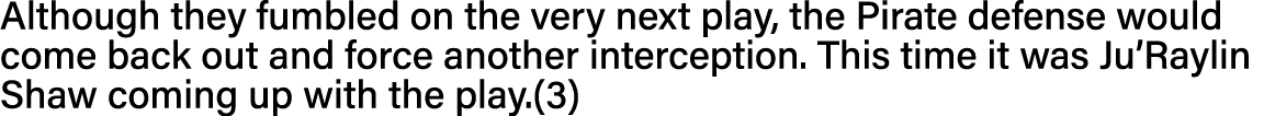 Although they fumbled on the very next play, the Pirate defense would come back out and force another interception  T   