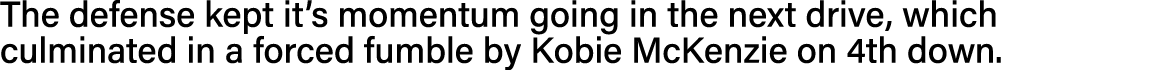 The defense kept it s momentum going in the next drive, which culminated in a forced fumble by Kobie McKenzie on 4th    