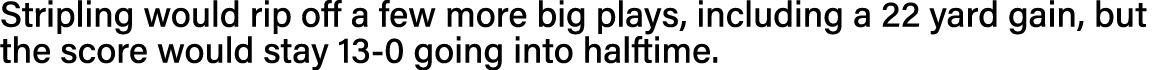 Stripling would rip off a few more big plays, including a 22 yard gain, but the score would stay 13-0 going into half   