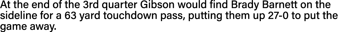 At the end of the 3rd quarter Gibson would find Brady Barnett on the sideline for a 63 yard touchdown pass, putting t   