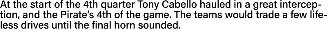At the start of the 4th quarter Tony Cabello hauled in a great interception, and the Pirate s 4th of the game  The te   