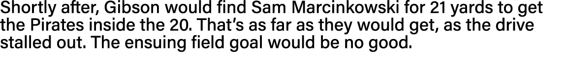 Shortly after, Gibson would find Sam Marcinkowski for 21 yards to get the Pirates inside the 20  That s as far as the   
