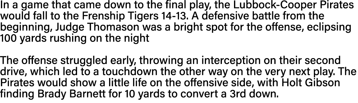 In a game that came down to the final play, the Lubbock-Cooper Pirates would fall to the Frenship Tigers 14-13  A def   