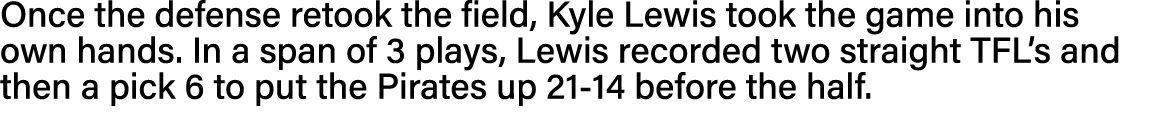 Once the defense retook the field, Kyle Lewis took the game into his own hands  In a span of 3 plays, Lewis recorded    