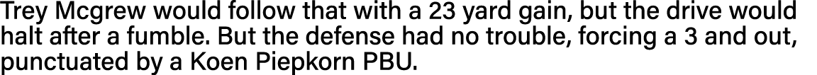 Trey Mcgrew would follow that with a 23 yard gain, but the drive would halt after a fumble  But the defense had no tr   