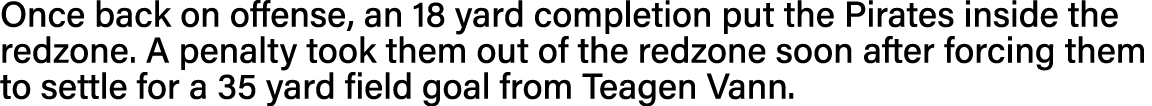 Once back on offense, an 18 yard completion put the Pirates inside the redzone  A penalty took them out of the redzon   