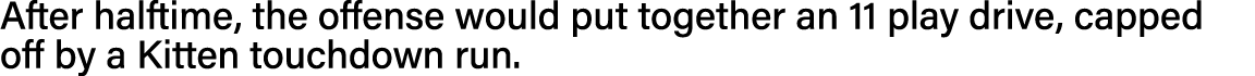 After halftime, the offense would put together an 11 play drive, capped off by a Kitten touchdown run 