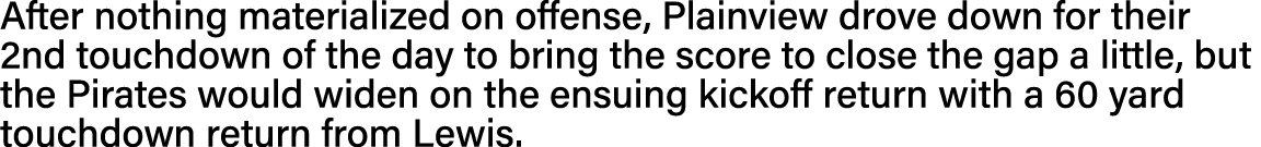 After nothing materialized on offense, Plainview drove down for their 2nd touchdown of the day to bring the score to    