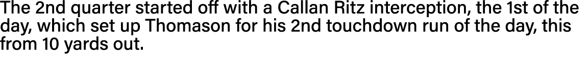 The 2nd quarter started off with a Callan Ritz interception, the 1st of the day, which set up Thomason for his 2nd to   