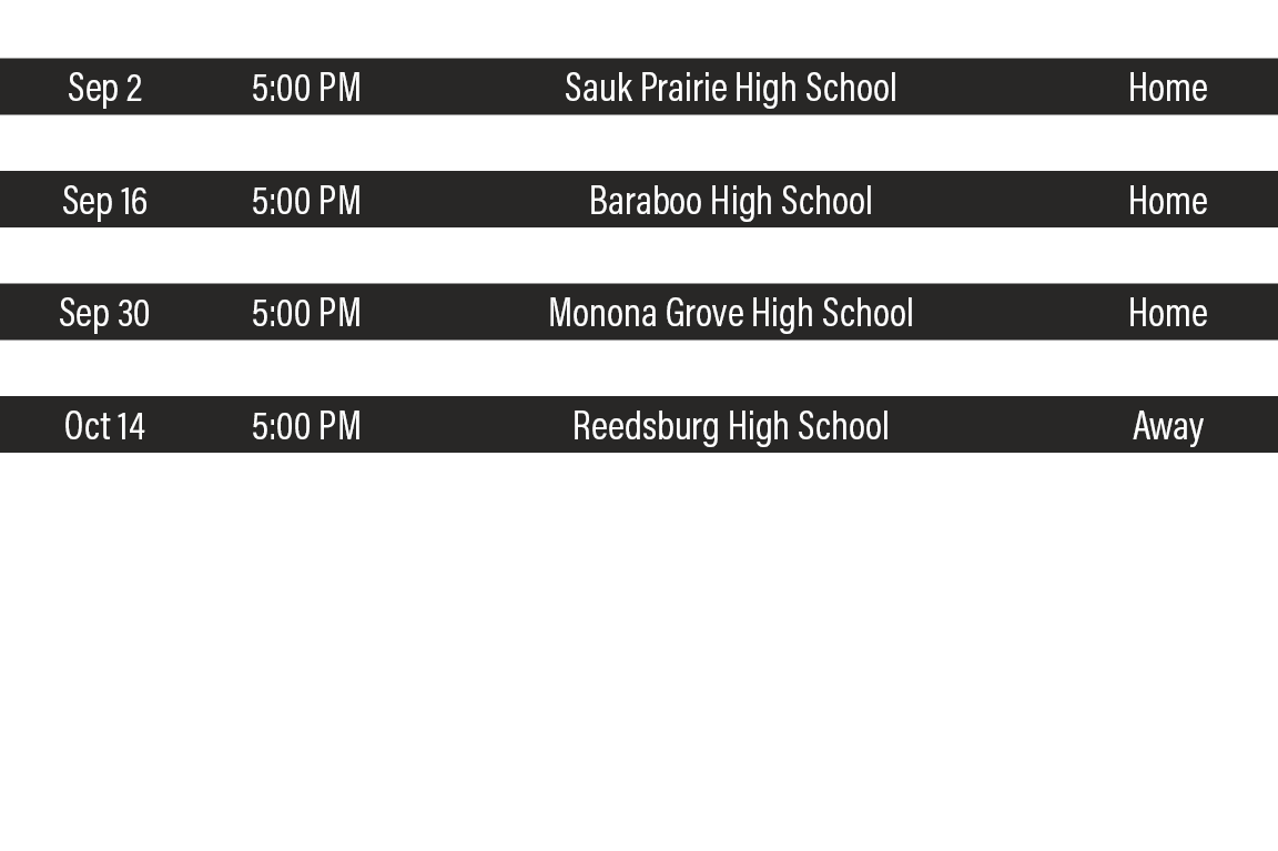 DATE,TIME,TEAM,LOCATION,Sep 2,5:00 PM,Sauk Prairie High School,Home,Sep 9,5:00 PM,Portage High School,Away,Sep 16,5:0   