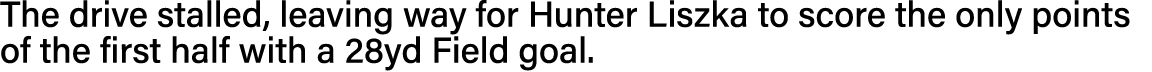 The drive stalled, leaving way for Hunter Liszka to score the only points of the first half with a 28yd Field goal  