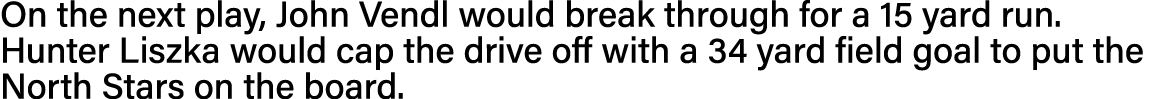 On the next play, John Vendl would break through for a 15 yard run  Hunter Liszka would cap the drive off with a 34 y   