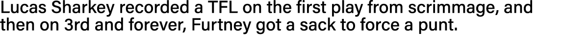 Lucas Sharkey recorded a TFL on the first play from scrimmage, and then on 3rd and forever, Furtney got a sack to for   