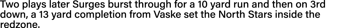 Two plays later Surges burst through for a 10 yard run and then on 3rd down, a 13 yard completion from Vaske set the    