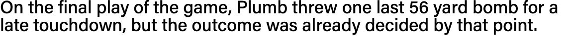 On the final play of the game, Plumb threw one last 56 yard bomb for a late touchdown, but the outcome was already de   