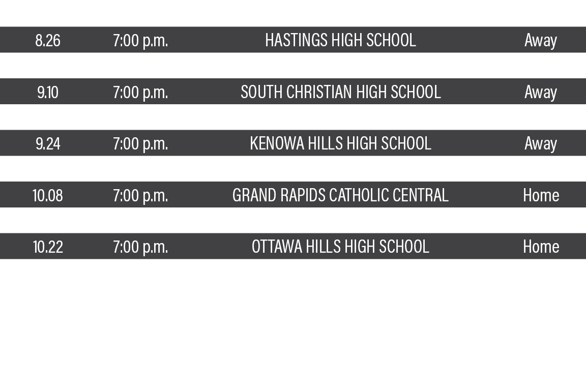 DATE,TIME,TEAM,LOCATION,8 26,7:00 p m ,Hastings High School,Away,9 02,7:00 p m ,Byron Center High School,Home,9 10,7:   