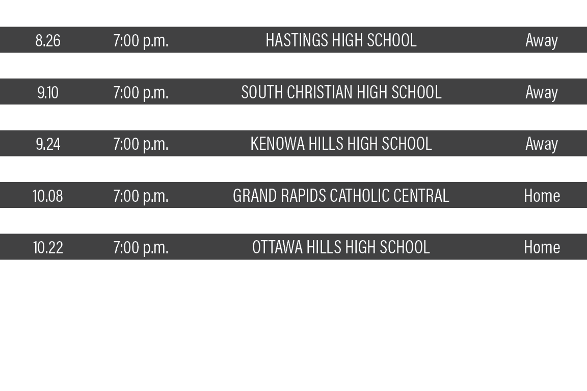 DATE,TIME,TEAM,LOCATION,8 26,7:00 p m ,Hastings High School,Away,9 02,7:00 p m ,Byron Center High School,Home,9 10,7:   