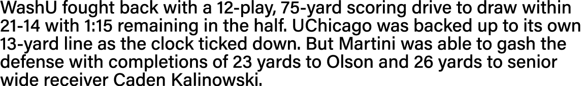 WashU fought back with a 12-play, 75-yard scoring drive to draw within 21-14 with 1:15 remaining in the half  UChicag   