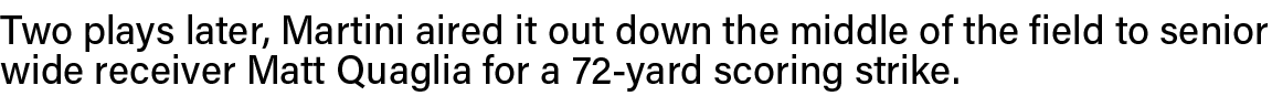 Two plays later, Martini aired it out down the middle of the field to senior wide receiver Matt Quaglia for a 72-yard   