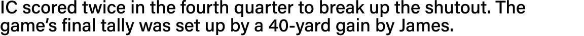 IC scored twice in the fourth quarter to break up the shutout  The game s final tally was set up by a 40-yard gain by   