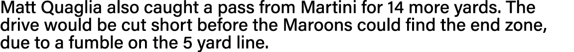 Matt Quaglia also caught a pass from Martini for 14 more yards  The drive would be cut short before the Maroons could   