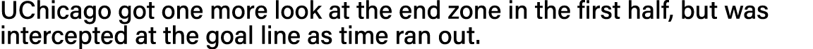 UChicago got one more look at the end zone in the first half, but was intercepted at the goal line as time ran out  