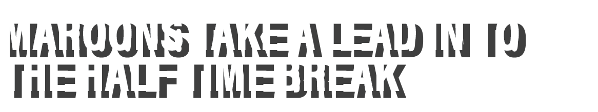 Maroons take a lead in to the half time break