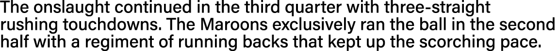 The onslaught continued in the third quarter with three-straight rushing touchdowns  The Maroons exclusively ran the    