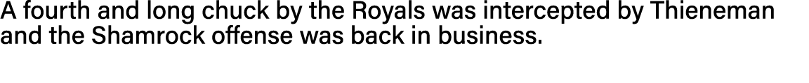 A fourth and long chuck by the Royals was intercepted by Thieneman and the Shamrock offense was back in business  