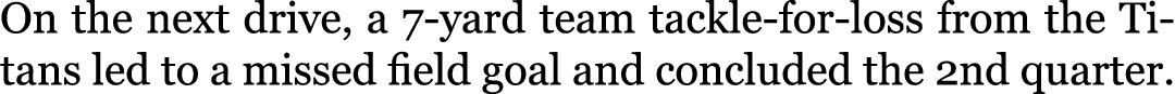 On the next drive, a 7-yard team tackle-for-loss from the Titans led to a missed field goal and concluded the 2nd qua...