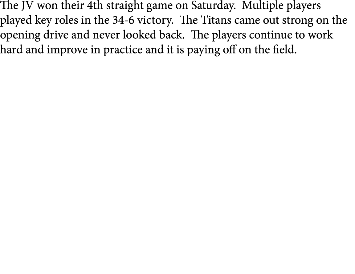 The JV won their 4th straight game on Saturday. Multiple players played key roles in the 34-6 victory. The Titans cam...