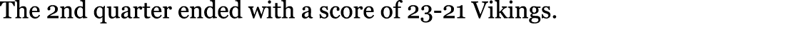 The 2nd quarter ended with a score of 23-21 Vikings. 