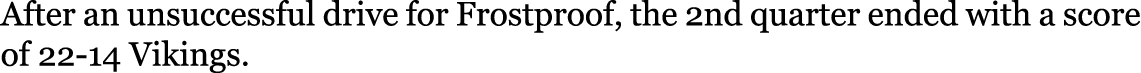 After an unsuccessful drive for Frostproof, the 2nd quarter ended with a score of 22-14 Vikings. 