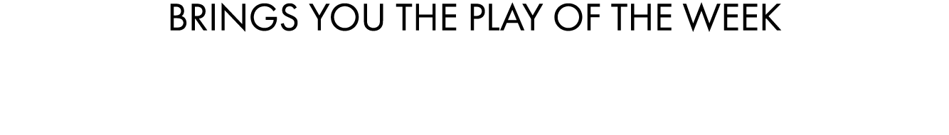 BRINGS YOU THE PLAY OF THE WEEK