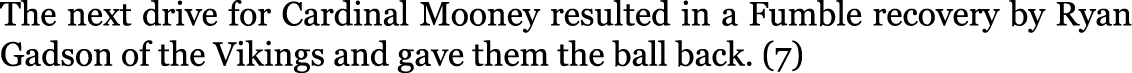 The next drive for Cardinal Mooney resulted in a Fumble recovery by Ryan Gadson of the Vikings and gave them the ball...